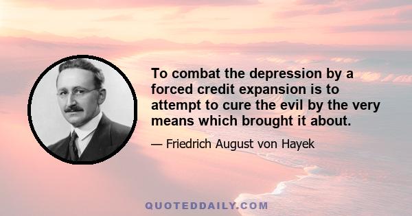 To combat the depression by a forced credit expansion is to attempt to cure the evil by the very means which brought it about.