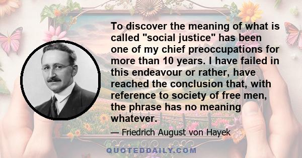 To discover the meaning of what is called social justice has been one of my chief preoccupations for more than 10 years. I have failed in this endeavour or rather, have reached the conclusion that, with reference to