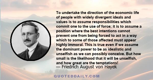 To undertake the direction of the economic life of people with widely divergent ideals and values is to assume responsibilities which commit one to the use of force; it is to assume a position where the best intentions