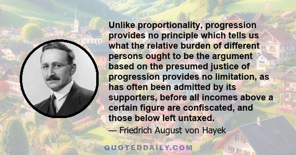 Unlike proportionality, progression provides no principle which tells us what the relative burden of different persons ought to be the argument based on the presumed justice of progression provides no limitation, as has 