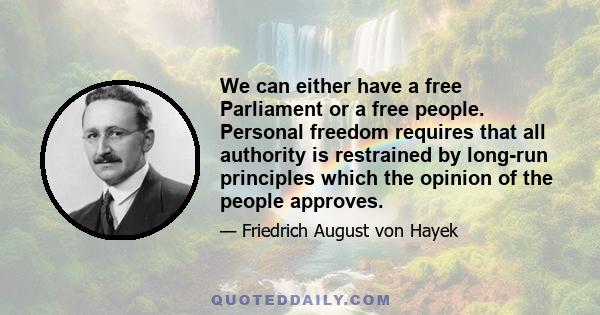 We can either have a free Parliament or a free people. Personal freedom requires that all authority is restrained by long-run principles which the opinion of the people approves.