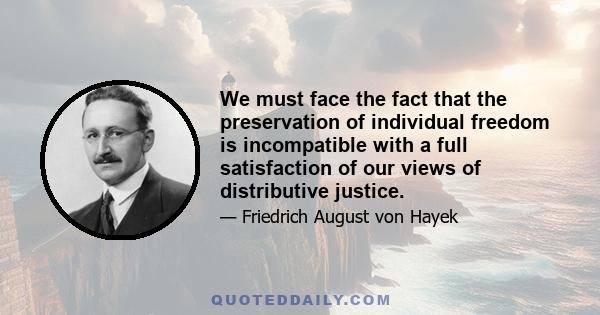 We must face the fact that the preservation of individual freedom is incompatible with a full satisfaction of our views of distributive justice.