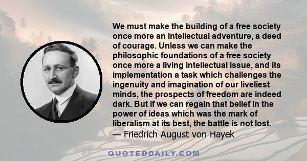 We must make the building of a free society once more an intellectual adventure, a deed of courage. Unless we can make the philosophic foundations of a free society once more a living intellectual issue, and its