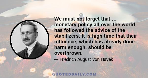 We must not forget that … monetary policy all over the world has followed the advice of the stabilizers. It is high time that their influence, which has already done harm enough, should be overthrown.