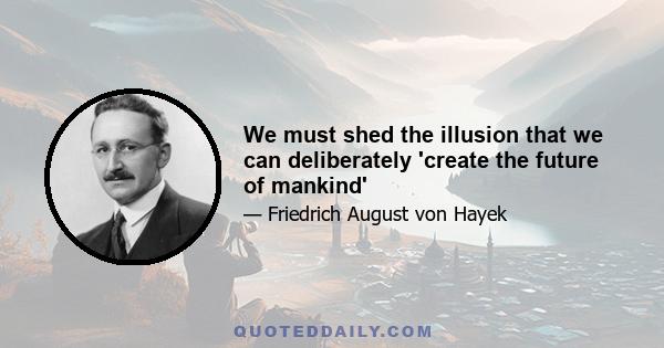 We must shed the illusion that we can deliberately 'create the future of mankind'