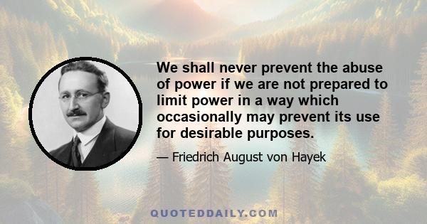 We shall never prevent the abuse of power if we are not prepared to limit power in a way which occasionally may prevent its use for desirable purposes.