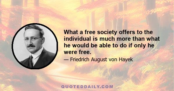 What a free society offers to the individual is much more than what he would be able to do if only he were free.