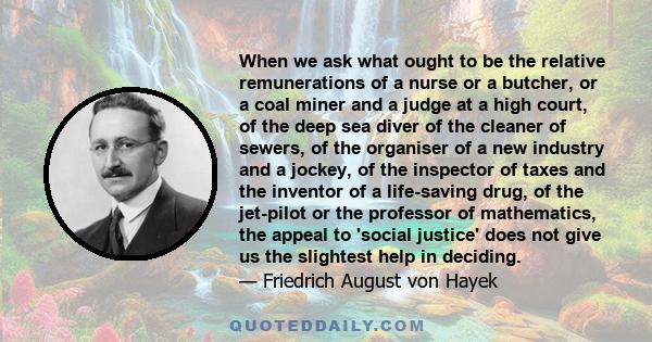 When we ask what ought to be the relative remunerations of a nurse or a butcher, or a coal miner and a judge at a high court, of the deep sea diver of the cleaner of sewers, of the organiser of a new industry and a