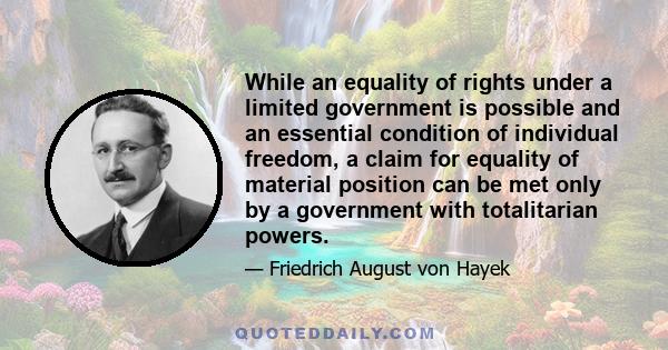 While an equality of rights under a limited government is possible and an essential condition of individual freedom, a claim for equality of material position can be met only by a government with totalitarian powers.