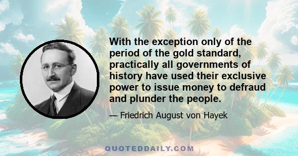 With the exception only of the period of the gold standard, practically all governments of history have used their exclusive power to issue money to defraud and plunder the people.