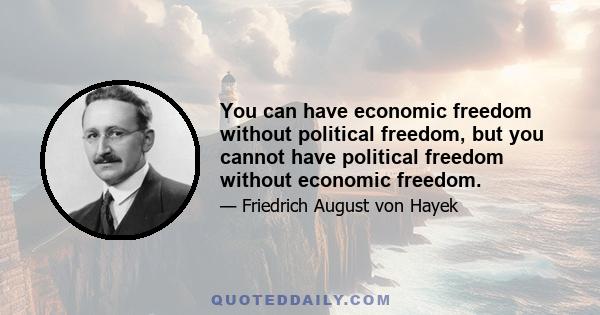 You can have economic freedom without political freedom, but you cannot have political freedom without economic freedom.