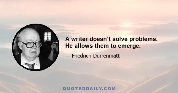 A writer doesn’t solve problems. He allows them to emerge.