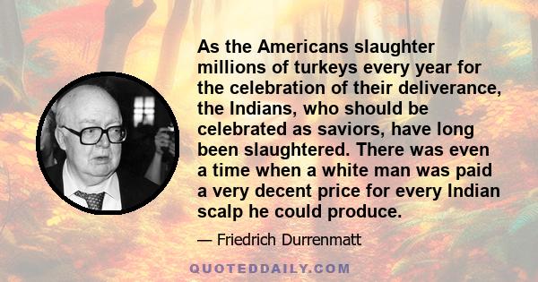 As the Americans slaughter millions of turkeys every year for the celebration of their deliverance, the Indians, who should be celebrated as saviors, have long been slaughtered. There was even a time when a white man