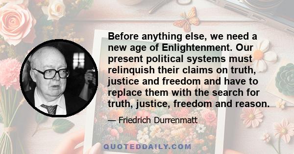 Before anything else, we need a new age of Enlightenment. Our present political systems must relinquish their claims on truth, justice and freedom and have to replace them with the search for truth, justice, freedom and 