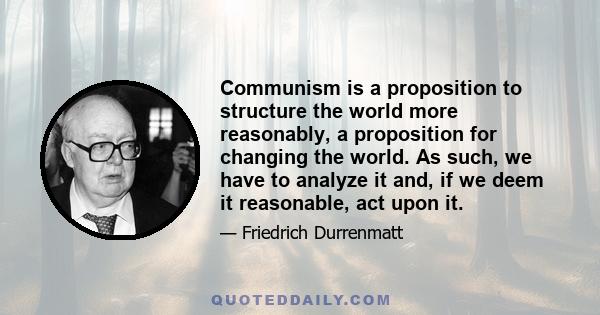 Communism is a proposition to structure the world more reasonably, a proposition for changing the world. As such, we have to analyze it and, if we deem it reasonable, act upon it.