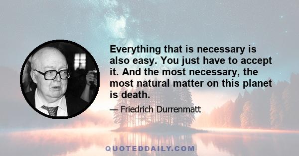 Everything that is necessary is also easy. You just have to accept it. And the most necessary, the most natural matter on this planet is death.