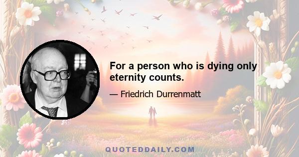 For a person who is dying only eternity counts.