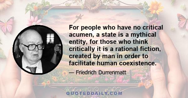 For people who have no critical acumen, a state is a mythical entity, for those who think critically it is a rational fiction, created by man in order to facilitate human coexistence.