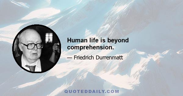 Human life is beyond comprehension.