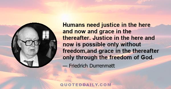 Humans need justice in the here and now and grace in the thereafter. Justice in the here and now is possible only without freedom,and grace in the thereafter only through the freedom of God.