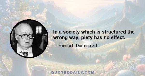 In a society which is structured the wrong way, piety has no effect.