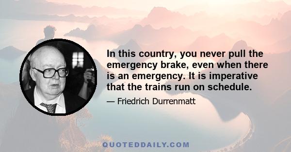 In this country, you never pull the emergency brake, even when there is an emergency. It is imperative that the trains run on schedule.