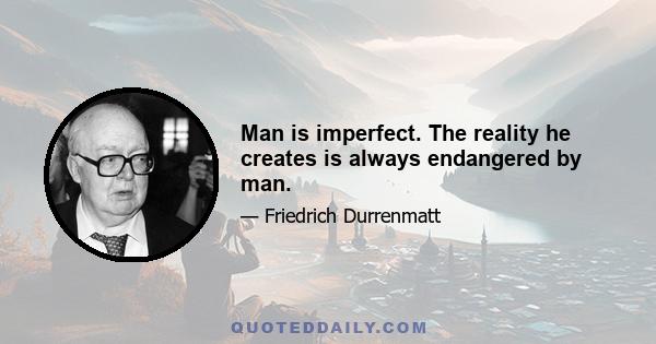 Man is imperfect. The reality he creates is always endangered by man.