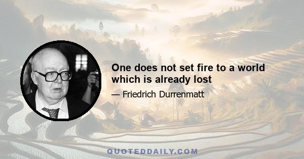 One does not set fire to a world which is already lost