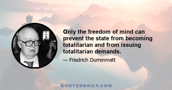 Only the freedom of mind can prevent the state from becoming totalitarian and from issuing totalitarian demands.