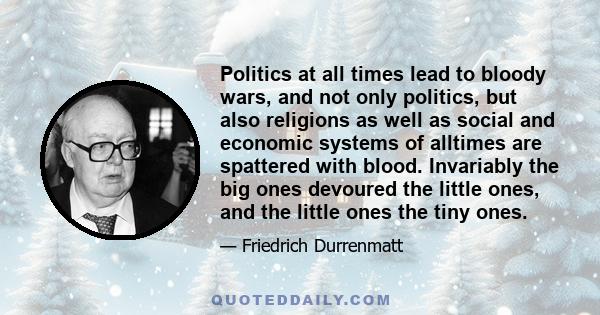 Politics at all times lead to bloody wars, and not only politics, but also religions as well as social and economic systems of alltimes are spattered with blood. Invariably the big ones devoured the little ones, and the 