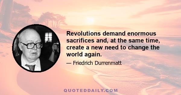 Revolutions demand enormous sacrifices and, at the same time, create a new need to change the world again.