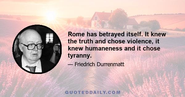 Rome has betrayed itself. It knew the truth and chose violence, it knew humaneness and it chose tyranny.