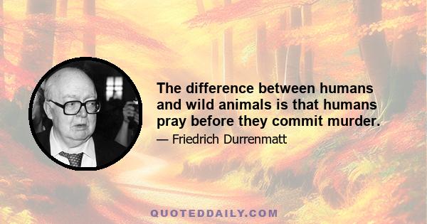 The difference between humans and wild animals is that humans pray before they commit murder.