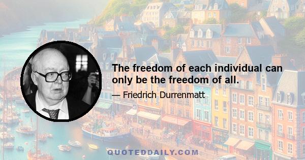 The freedom of each individual can only be the freedom of all.