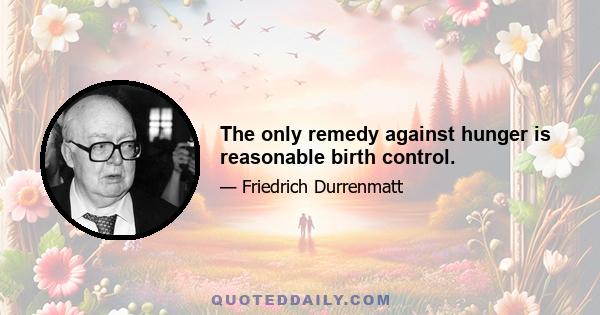 The only remedy against hunger is reasonable birth control.