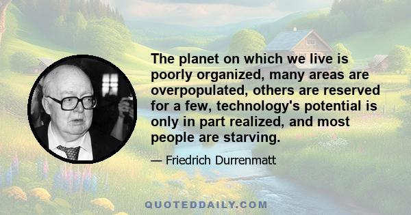 The planet on which we live is poorly organized, many areas are overpopulated, others are reserved for a few, technology's potential is only in part realized, and most people are starving.