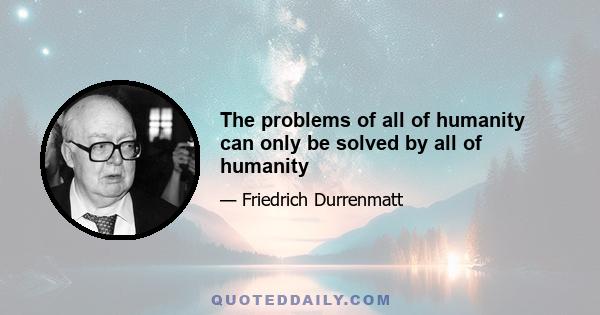 The problems of all of humanity can only be solved by all of humanity