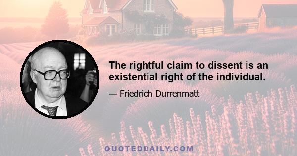 The rightful claim to dissent is an existential right of the individual.