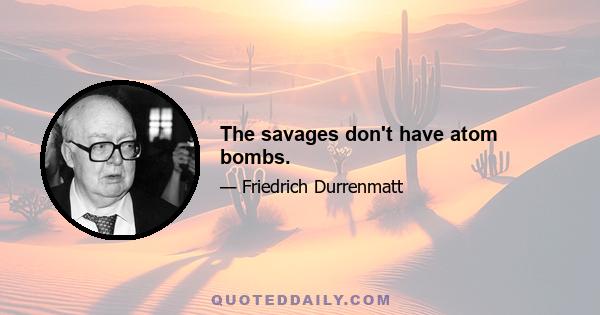 The savages don't have atom bombs.