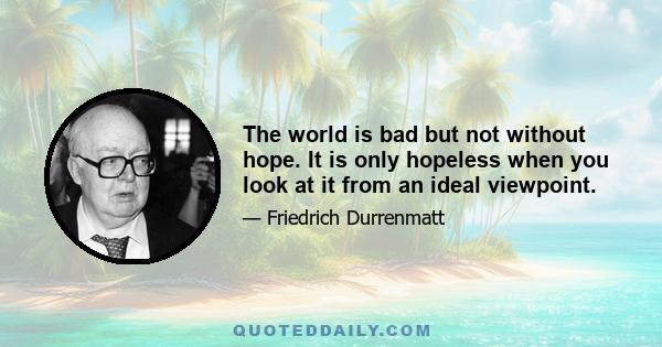 The world is bad but not without hope. It is only hopeless when you look at it from an ideal viewpoint.