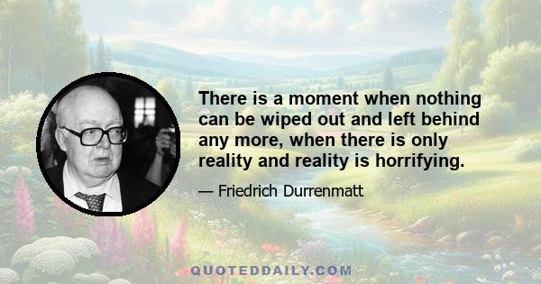 There is a moment when nothing can be wiped out and left behind any more, when there is only reality and reality is horrifying.