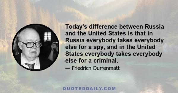 Today's difference between Russia and the United States is that in Russia everybody takes everybody else for a spy, and in the United States everybody takes everybody else for a criminal.