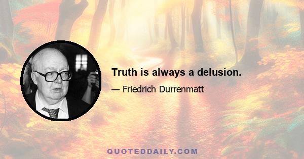 Truth is always a delusion.