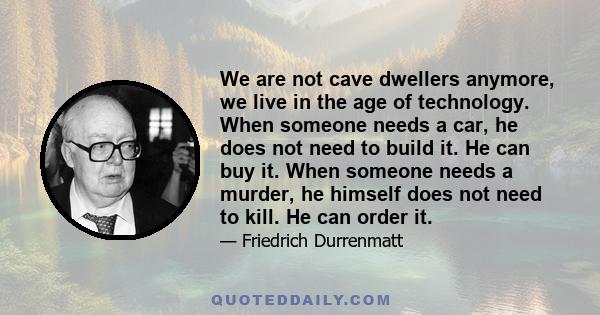 We are not cave dwellers anymore, we live in the age of technology. When someone needs a car, he does not need to build it. He can buy it. When someone needs a murder, he himself does not need to kill. He can order it.