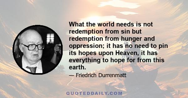 What the world needs is not redemption from sin but redemption from hunger and oppression; it has no need to pin its hopes upon Heaven, it has everything to hope for from this earth.