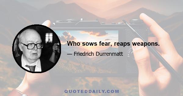 Who sows fear, reaps weapons.