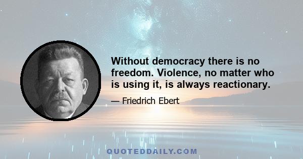 Without democracy there is no freedom. Violence, no matter who is using it, is always reactionary.