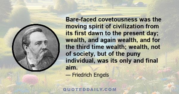 Bare-faced covetousness was the moving spirit of civilization from its first dawn to the present day; wealth, and again wealth, and for the third time wealth; wealth, not of society, but of the puny individual, was its