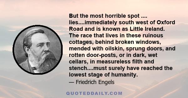 But the most horrible spot .... lies....immediately south west of Oxford Road and is known as Little Ireland. The race that lives in these ruinous cottages, behind broken windows, mended with oilskin, sprung doors, and