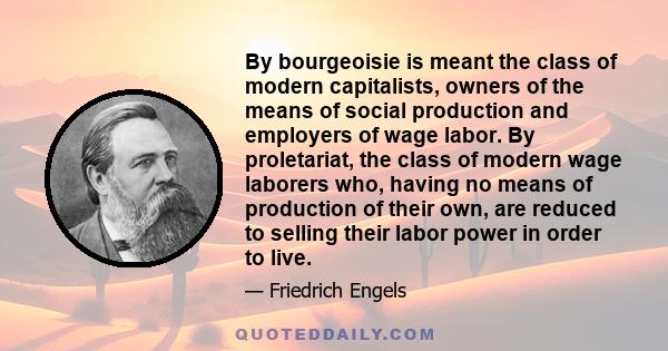 By bourgeoisie is meant the class of modern capitalists, owners of the means of social production and employers of wage labor. By proletariat, the class of modern wage laborers who, having no means of production of